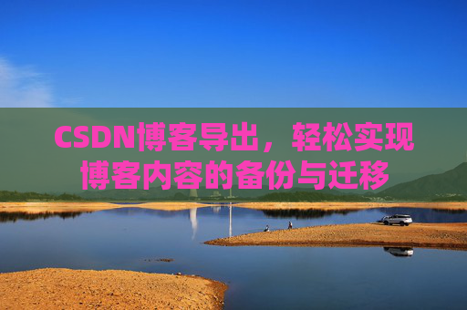 CSDN博客导出，轻松实现博客内容的备份与迁移