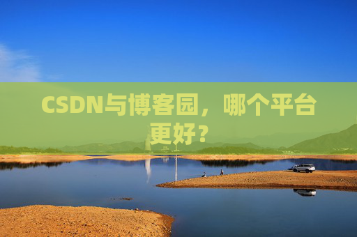 CSDN与博客园，哪个平台更好？