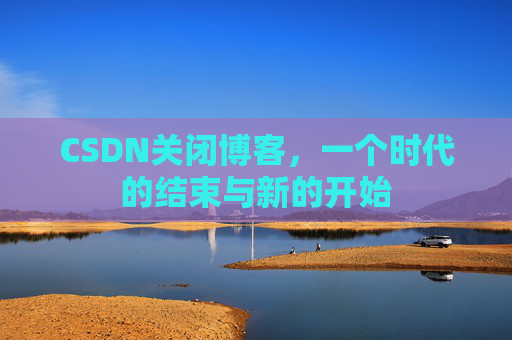 CSDN关闭博客，一个时代的结束与新的开始